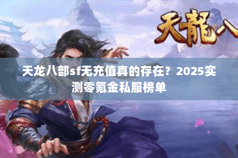 天龙八部sf无充值真的存在?2025实测零氪金私服榜单 天龙八部sf无充值真的存在?2025实测零氪金私服榜单