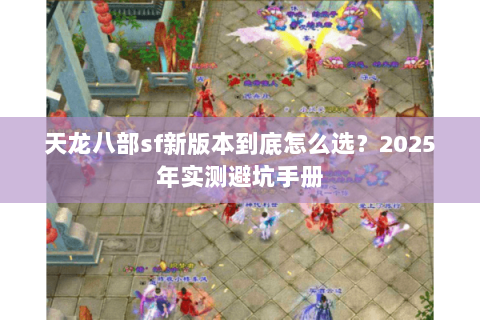 天龙八部sf新版本到底怎么选?2025年实测避坑手册 天龙八部sf新版本到底怎么选?2025年实测避坑手册