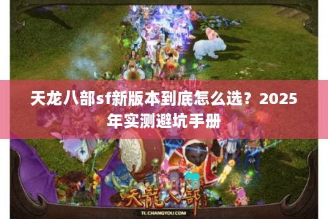 天龙八部sf新版本到底怎么选?2025年实测避坑手册 天龙八部sf新版本到底怎么选?2025年实测避坑手册