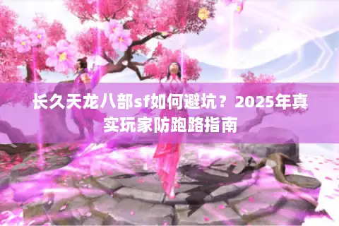 长久天龙八部sf如何避坑?2025年真实玩家防跑路指南 长久天龙八部sf如何避坑?2025年真实玩家防跑路指南