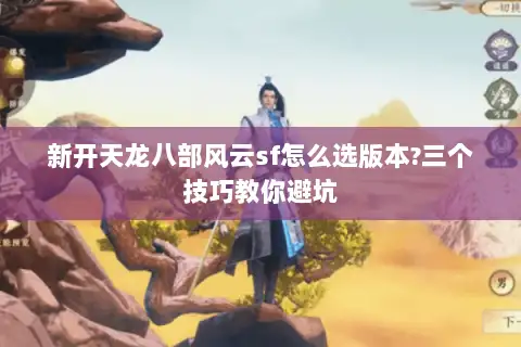 新开天龙八部风云sf怎么选版本?三个技巧教你避坑 新开天龙八部风云sf怎么选版本?三个技巧教你避坑