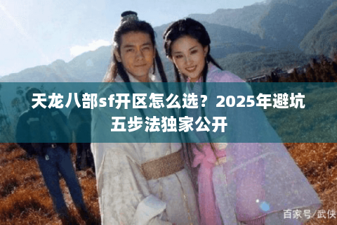 天龙八部sf开区怎么选?2025年避坑五步法独家公开 天龙八部sf开区怎么选?2025年避坑五步法独家公开