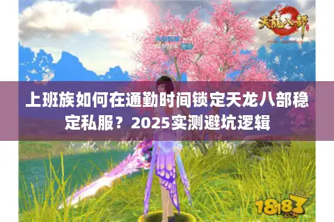 上班族如何在通勤时间锁定天龙八部稳定私服?2025实测避坑逻辑 上班族如何在通勤时间锁定天龙八部稳定私服?2025实测避坑逻辑
