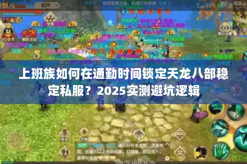 上班族如何在通勤时间锁定天龙八部稳定私服?2025实测避坑逻辑 上班族如何在通勤时间锁定天龙八部稳定私服?2025实测避坑逻辑