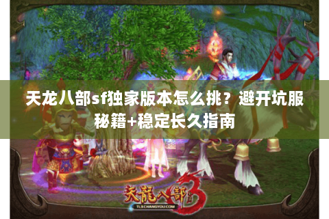 天龙八部sf独家版本怎么挑？避开坑服秘籍+稳定长久指南