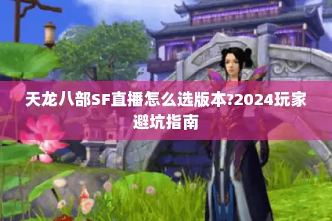 天龙八部SF直播怎么选版本?2024玩家避坑指南