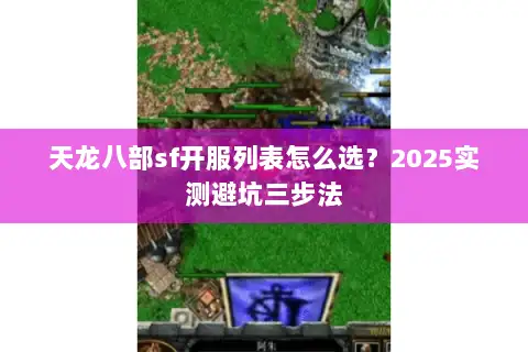天龙八部sf开服列表怎么选？2025实测避坑三步法