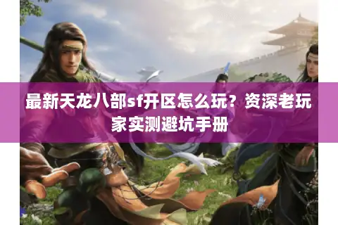 最新天龙八部sf开区怎么玩?资深老玩家实测避坑手册 最新天龙八部sf开区怎么玩?资深老玩家实测避坑手册