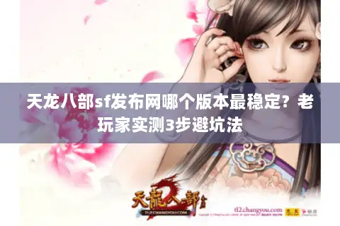 天龙八部sf发布网哪个版本最稳定？老玩家实测3步避坑法