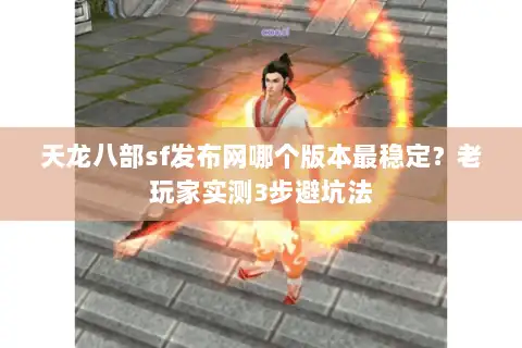天龙八部sf发布网哪个版本最稳定？老玩家实测3步避坑法