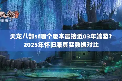 天龙八部sf哪个版本最接近03年端游?2025年怀旧服真实数据对比 天龙八部sf哪个版本最接近03年端游?2025年怀旧服真实数据对比