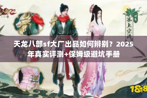 天龙八部sf大厂出品如何辨别?2025年真实评测+保姆级避坑手册 天龙八部sf大厂出品如何辨别?2025年真实评测+保姆级避坑手册