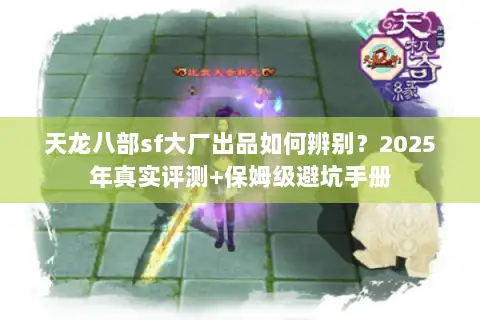 天龙八部sf大厂出品如何辨别?2025年真实评测+保姆级避坑手册 天龙八部sf大厂出品如何辨别?2025年真实评测+保姆级避坑手册