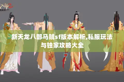 新天龙八部马贼sf版本解析,私服玩法与独家攻略大全