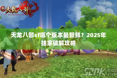 天龙八部sf哪个版本最新鲜?2025年独家破解攻略 天龙八部sf哪个版本最新鲜?2025年独家破解攻略
