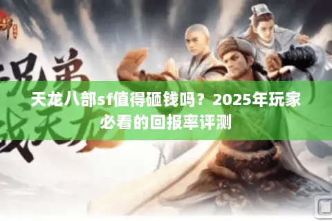 天龙八部sf值得砸钱吗？2025年玩家必看的回报率评测