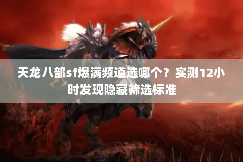 天龙八部sf爆满频道选哪个？实测12小时发现隐藏筛选标准