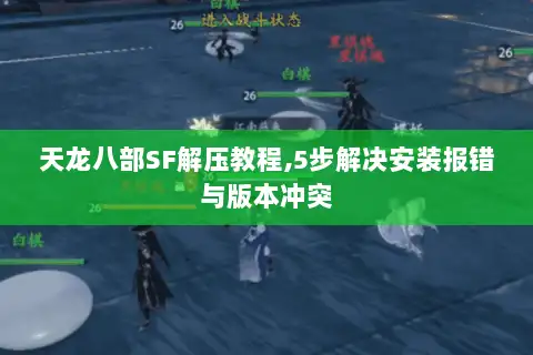 天龙八部SF解压教程,5步解决安装报错与版本冲突
