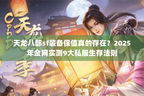 天龙八部sf装备保值真的存在?2025年全网实测9大私服生存法则 天龙八部sf装备保值真的存在?2025年全网实测9大私服生存法则