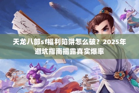天龙八部sf福利陷阱怎么破？2025年避坑指南揭露真实爆率