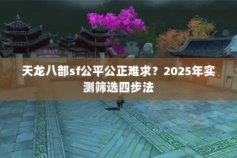 天龙八部sf公平公正难求？2025年实测筛选四步法