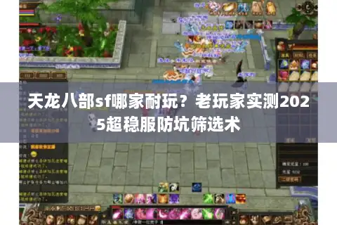 天龙八部sf哪家耐玩?老玩家实测2025超稳服防坑筛选术 天龙八部sf哪家耐玩?老玩家实测2025超稳服防坑筛选术