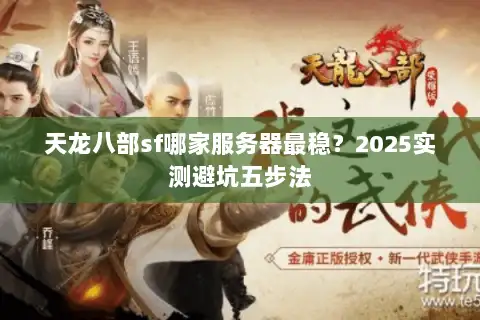 天龙八部sf哪家服务器最稳?2025实测避坑五步法 天龙八部sf哪家服务器最稳?2025实测避坑五步法