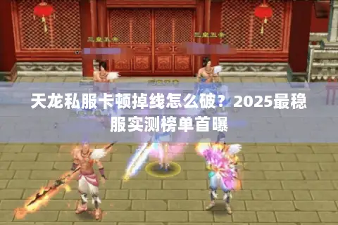 天龙私服卡顿掉线怎么破？2025最稳服实测榜单首曝
