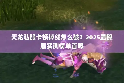 天龙私服卡顿掉线怎么破？2025最稳服实测榜单首曝