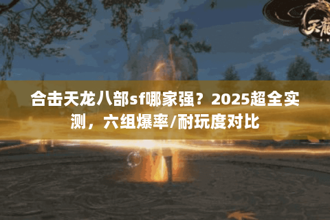 合击天龙八部sf哪家强？2025超全实测，六组爆率/耐玩度对比