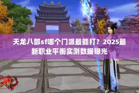 天龙八部sf哪个门派最能打？2025最新职业平衡实测数据曝光