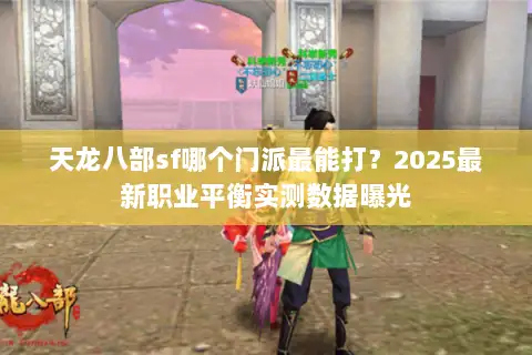 天龙八部sf哪个门派最能打？2025最新职业平衡实测数据曝光