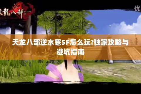 天龙八部逆水寒SF怎么玩?独家攻略与避坑指南