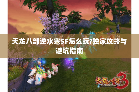 天龙八部逆水寒SF怎么玩?独家攻略与避坑指南