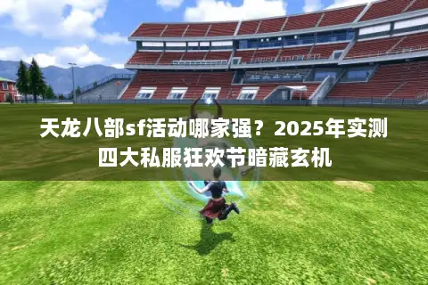 天龙八部sf活动哪家强?2025年实测四大私服狂欢节暗藏玄机 天龙八部sf活动哪家强?2025年实测四大私服狂欢节暗藏玄机