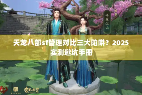 天龙八部sf管理对比三大陷阱?2025实测避坑手册 天龙八部sf管理对比三大陷阱?2025实测避坑手册
