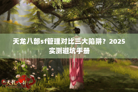 天龙八部sf管理对比三大陷阱?2025实测避坑手册 天龙八部sf管理对比三大陷阱?2025实测避坑手册