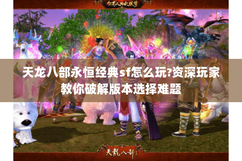 天龙八部永恒经典sf怎么玩?资深玩家教你破解版本选择难题 天龙八部永恒经典sf怎么玩?资深玩家教你破解版本选择难题