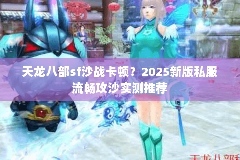 天龙八部sf沙战卡顿?2025新版私服流畅攻沙实测推荐 天龙八部sf沙战卡顿?2025新版私服流畅攻沙实测推荐