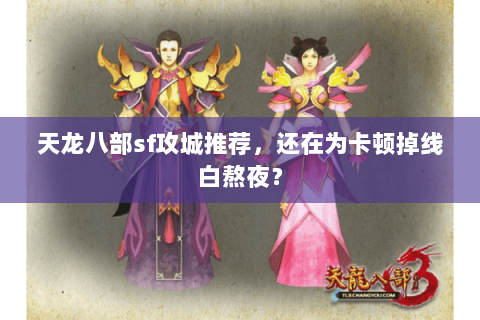 天龙八部sf攻城推荐,还在为卡顿掉线白熬夜? 天龙八部sf攻城推荐,还在为卡顿掉线白熬夜?