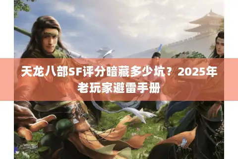 天龙八部SF评分暗藏多少坑？2025年老玩家避雷手册