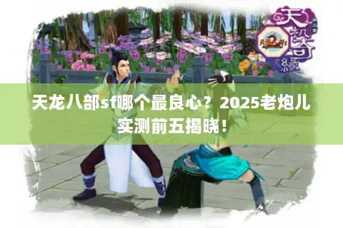 天龙八部sf哪个最良心？2025老炮儿实测前五揭晓！