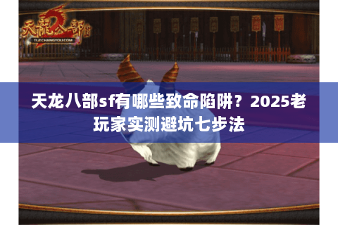 天龙八部sf有哪些致命陷阱？2025老玩家实测避坑七步法