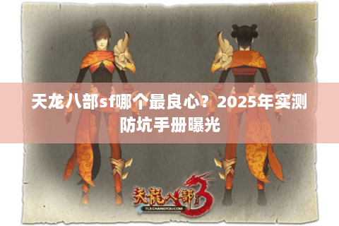 天龙八部sf哪个最良心？2025年实测防坑手册曝光