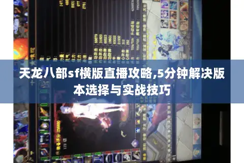 天龙八部sf横版直播攻略,5分钟解决版本选择与实战技巧 天龙八部sf横版直播攻略,5分钟解决版本选择与实战技巧