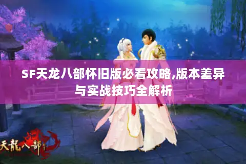 SF天龙八部怀旧版必看攻略,版本差异与实战技巧全解析