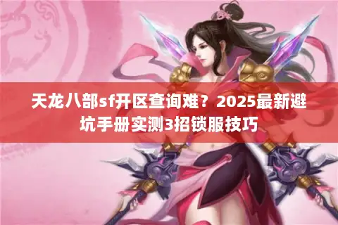 天龙八部sf开区查询难？2025最新避坑手册实测3招锁服技巧