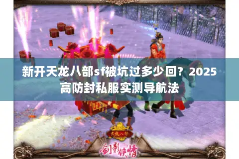 新开天龙八部sf被坑过多少回?2025高防封私服实测导航法 新开天龙八部sf被坑过多少回?2025高防封私服实测导航法