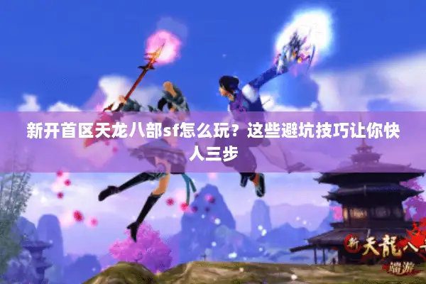 新开首区天龙八部sf怎么玩？这些避坑技巧让你快人三步