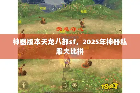 神器版本天龙八部sf,2025年神器私服大比拼 神器版本天龙八部sf,2025年神器私服大比拼